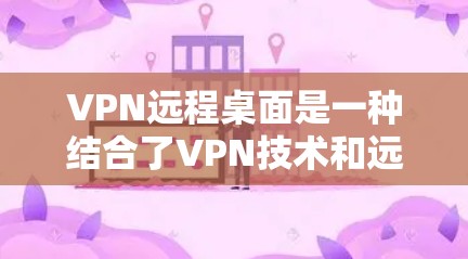 VPN远程桌面是一种结合了VPN技术和远程桌面技术的网络解决方案,旨在提供安全、高效且灵活的网络连接。以下是一些相关的信息和概念 VPN远程桌面是一种结合了VPN技术和远程桌面技术的网络解决方案,旨在提供安全、高效且灵活的网络连接。以下是一些相关的信息和概念