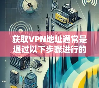 获取VPN地址通常是通过以下步骤进行的