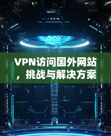 VPN访问国外网站，挑战与解决方案