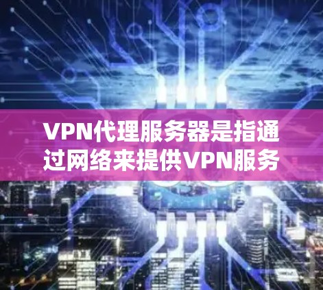 VPN代理服务器是指通过网络来提供VPN服务的服务器，这些服务器通常由VPN公司或软件公司提供。以下是关于VPN代理服务器的一些关键信息