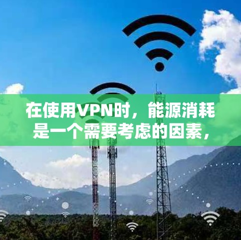 在使用VPN时，能源消耗是一个需要考虑的因素，尤其是对于长期使用或者对能源成本敏感的用户。以下是一些关于如何优化VPN使用以减少能源消耗的建议