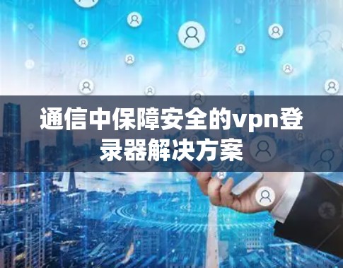 通信中保障安全的vpn登录器解决方案