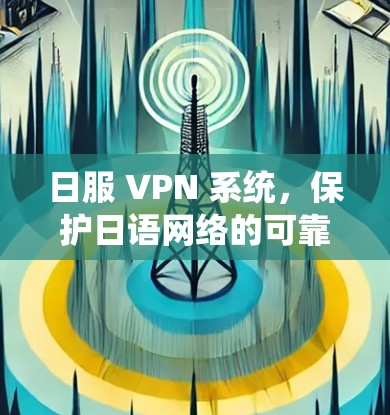 日服 VPN 系统,保护日语网络的可靠与安全 日服 VPN 系统,保护日语网络的可靠与安全