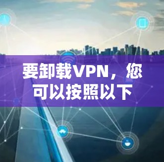 要卸载VPN,您可以按照以下步骤操作 要卸载VPN,您可以按照以下步骤操作