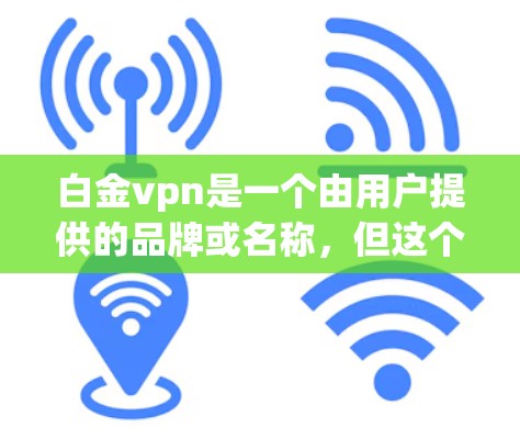 白金vpn是一个由用户提供的品牌或名称,但这个名称在公开信息中并不常见,可能是用户在特定地区或特定语境下的简称。为了提供准确的信息,我需要更多的上下文或确认是否为某个特定品牌或产品的简称 白金vpn是一个由用户提供的品牌或名称,但这个名称在公开信息中并不常见,可能是用户在特定地区或特定语境下的简称。为了提供准确的信息,我需要更多的上下文或确认是否为某个特定品牌或产品的简称