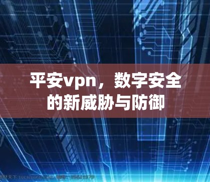平安vpn，数字安全的新威胁与防御