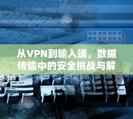从VPN到输入端，数据传输中的安全挑战与解决方案