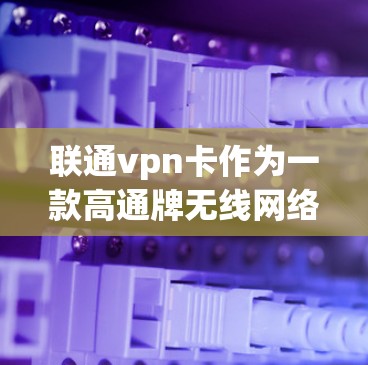 联通vpn卡作为一款高通牌无线网络卡，通常提供优质的网络性能和多模式设置，适合多种网络需求。以下是一些关键点，帮助你更好地使用联通vpn卡