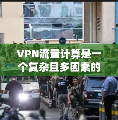 VPN流量计算是一个复杂且多因素的系统，主要涉及以下几个方面