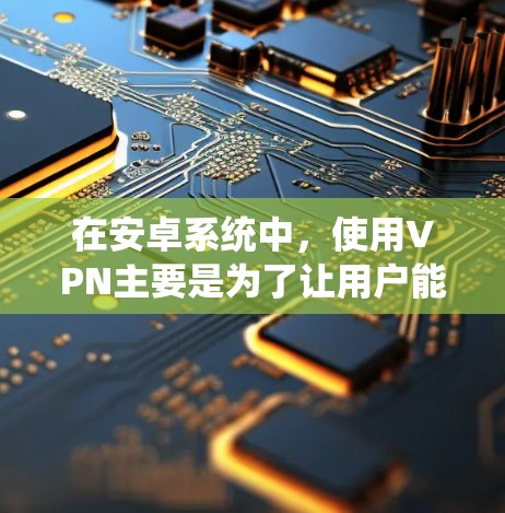 在安卓系统中，使用VPN主要是为了让用户能够实现VPN功能，从而保护网络安全、管理隐私、控制权限等。以下是一些常用于安卓的VPN工具及配置方法，帮助您更好地使用VPN