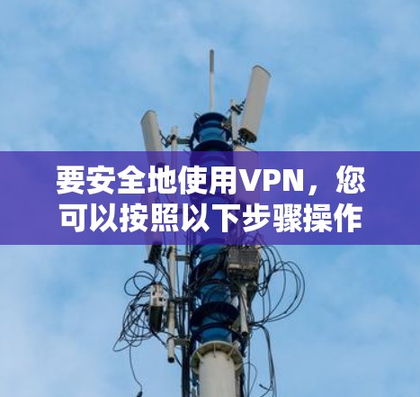 要安全地使用VPN,您可以按照以下步骤操作 要安全地使用VPN,您可以按照以下步骤操作