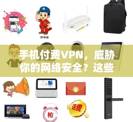 手机付费VPN，威胁你的网络安全？这些小技巧让你轻松避开
