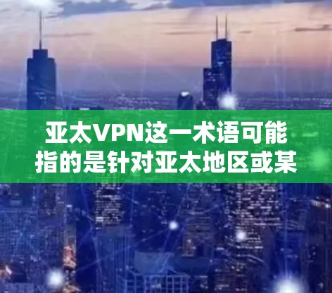 亚太VPN这一术语可能指的是针对亚太地区或某个特定国家的VPN服务。在不同的语境下,这个术语的含义可能有所不同。以下是一些可能的解释 亚太VPN这一术语可能指的是针对亚太地区或某个特定国家的VPN服务。在不同的语境下,这个术语的含义可能有所不同。以下是一些可能的解释