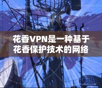花香VPN是一种基于花香保护技术的网络保护方案，通过结合区块链、加密技术、自动检测等多种机制，提供全面的网络防护。其主要特点包括