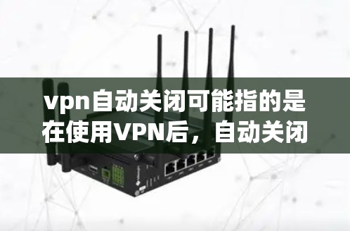 vpn自动关闭可能指的是在使用VPN后，自动关闭一些不必要的连接或服务。这种情况通常发生在服务器端的监控和管理中，通过监控和防火墙等工具，自动检测到连接被关闭，从而自动关闭相关的VPN服务