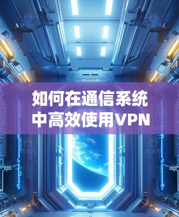 如何在通信系统中高效使用VPN