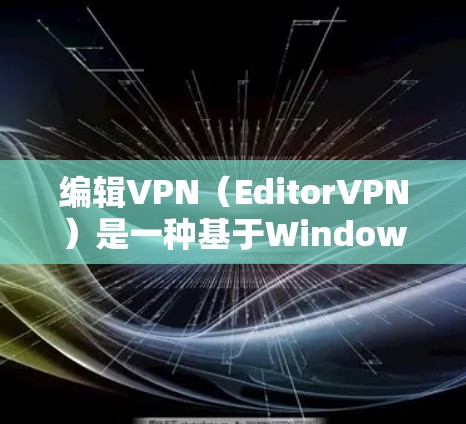 编辑VPN（EditorVPN）是一种基于Windows的网络VPN工具，专为U盘和移动设备设计，适合那些希望在手机上访问U盘内容或在U盘上设置VPN的用户。以下是逐步的升级网络环境步骤