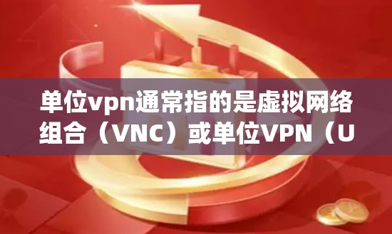 单位vpn通常指的是虚拟网络组合（VNC）或单位VPN（UnitVPN）具体含义可能因平台而异。以下是一些可能的解释和用途