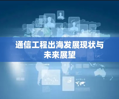 通信工程出海发展现状与未来展望