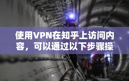 使用VPN在知乎上访问内容，可以通过以下步骤操作，但请注意以下几点