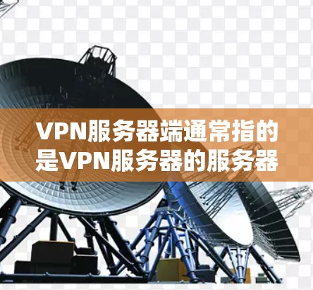 VPN服务器端通常指的是VPN服务器的服务器端部分，也称为服务器端设备。这些设备负责服务器的管理、监控、配置和维护，确保服务器能够高效运行、提供良好的用户体验和数据传输