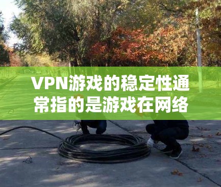 VPN游戏的稳定性通常指的是游戏在网络上的运行流畅度，不会卡顿或延迟。以下是一些推荐的VPN游戏及其特点，供你选择