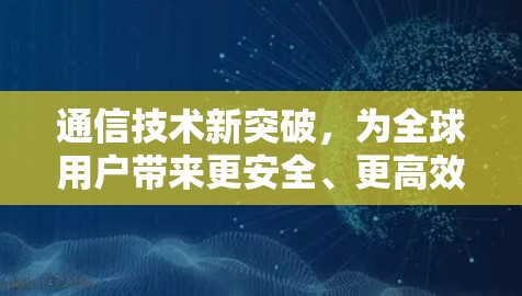 通信技术新突破，为全球用户带来更安全、更高效的网络连接
