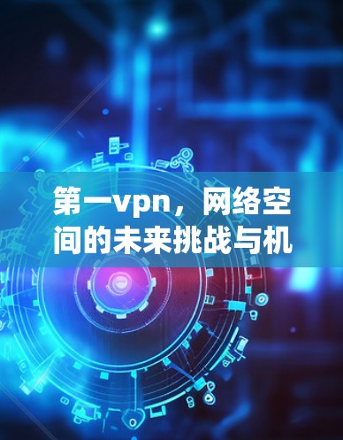 第一vpn，网络空间的未来挑战与机遇