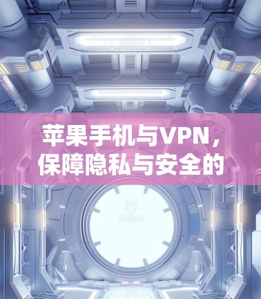 苹果手机与VPN，保障隐私与安全的创新解决方案