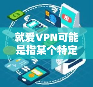 就爱VPN可能是指某个特定的VPN服务，但如果你指的是就爱VPN，这是一个常见的缩写，可能代表某个特定的VPN网站或服务。不过，通常就爱VPN并不是一个标准的缩写，可能是你输入时的错误或误写