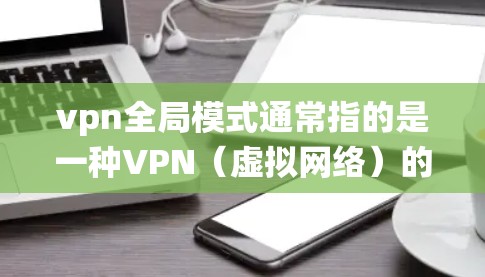 vpn全局模式通常指的是一种VPN（虚拟网络）的配置选项，用于让用户在整个网络范围内使用同一个VPN服务。这种模式在某些VPN软件中是常见的配置选项，特别是在需要统一或广泛的网络访问时