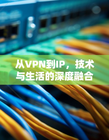 从VPN到IP，技术与生活的深度融合