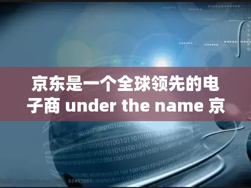 京东是一个全球领先的电子商 under the name 京东 Jiadaodan)集中了电子商务、金融、物流等多个领域。如果你在寻找与京东相关的服务,可以从以下几个方面考虑 京东是一个全球领先的电子商 under the name 京东 Jiadaodan)集中了电子商务、金融、物流等多个领域。如果你在寻找与京东相关的服务,可以从以下几个方面考虑