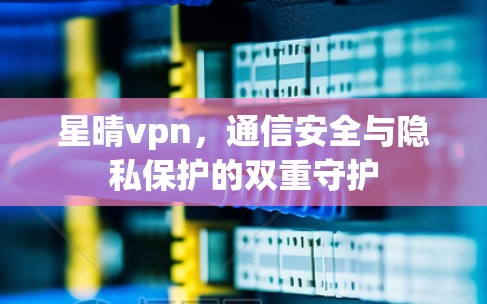 星晴vpn,通信安全与隐私保护的双重守护 星晴vpn,通信安全与隐私保护的双重守护