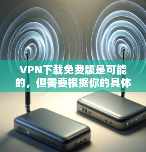 <strong>VPN下载</strong>免费版是可能的，但需要根据你的具体需求来选择适合的软件。以下是一些常见的免费VPN软件推荐，供你参考