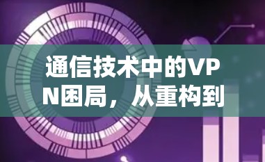 通信技术中的VPN困局,从重构到重构 通信技术中的VPN困局,从重构到重构