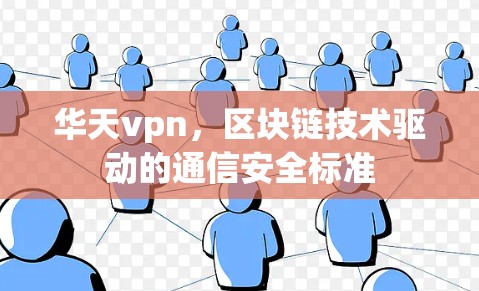 华天vpn,区块链技术驱动的通信安全标准 华天vpn,区块链技术驱动的通信安全标准