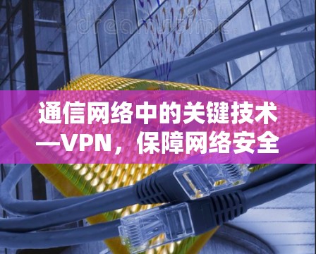 通信网络中的关键技术—VPN,保障网络安全的桥梁 通信网络中的关键技术—VPN,保障网络安全的桥梁