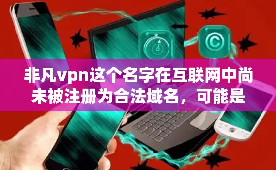非凡vpn这个名字在互联网中尚未被注册为合法域名，可能是一个非正式或错误的网站名称。如果您想下载任何软件或获取服务，建议您访问正规的VPN服务或可靠的软件下载网站，以确保安全和可靠