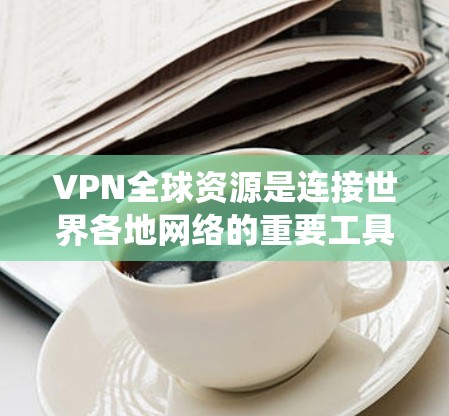 VPN全球资源是连接世界各地网络的重要工具，提供了加密传输、内容下载和视频观看等服务。以下是对这些VPN资源的系统总结