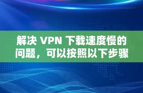 解决 VPN 下载速度慢的问题，可以按照以下步骤进行