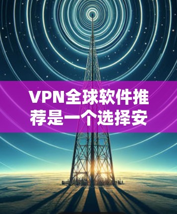 VPN全球软件推荐是一个选择安全访问外部网络的途径，涉及不同类型和公司。以下是一些推荐的VPN软件及其特点