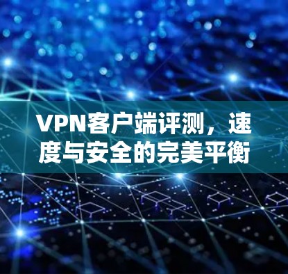 VPN客户端评测，速度与安全的完美平衡