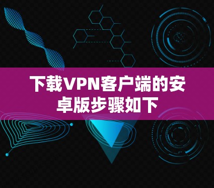 下载VPN客户端的安卓版步骤如下 下载VPN客户端的安卓版步骤如下