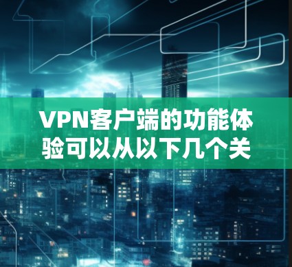 VPN客户端的功能体验可以从以下几个关键方面进行总结和优化