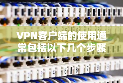 VPN客户端的使用通常包括以下几个步骤，具体操作可能因应用和平台而异，建议根据你使用的具体 VPN 应用进行调整。以下是一个通用的 VPN 功能使用说明