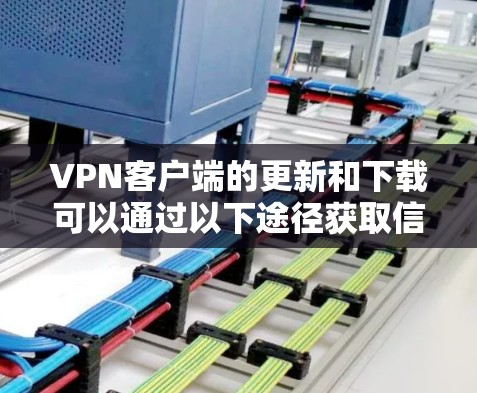 VPN客户端的更新和下载可以通过以下途径获取信息