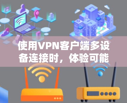 使用VPN客户端多设备连接时，体验可能会因设备之间的物理距离、通信协议以及网络性能等因素而有所不同。以下是一些可能的使用体验，并提供一些建议来优化