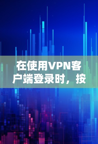 在使用VPN客户端登录时，按照以下步骤操作