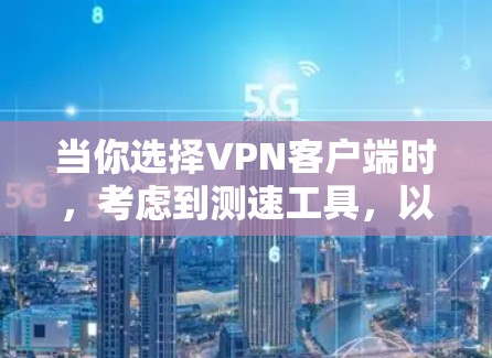 当你选择VPN客户端时，考虑到测速工具，以下是一些实用的步骤和建议